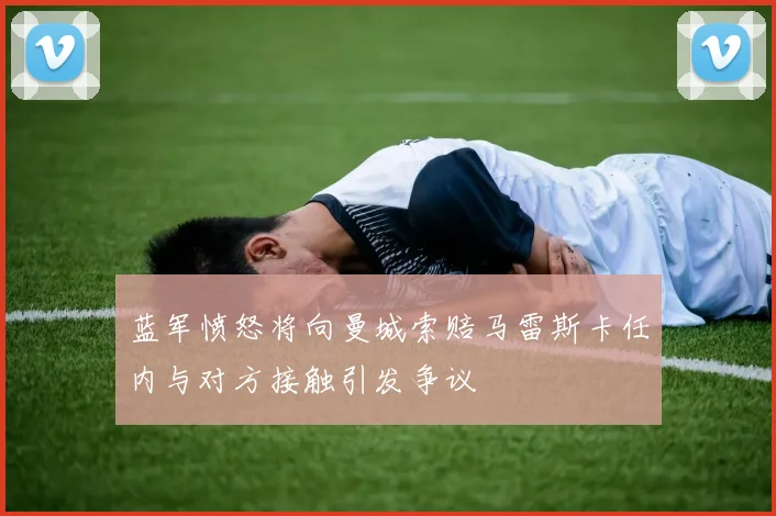 蓝军愤怒将向曼城索赔马雷斯卡任内与对方接触引发争议