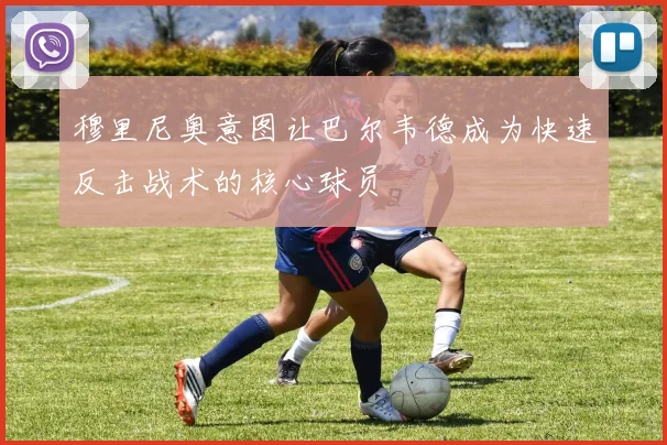 穆里尼奥意图让巴尔韦德成为快速反击战术的核心球员