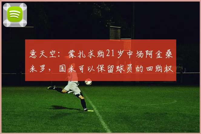 意天空：蒙扎求购21岁中场阿金桑米罗，国米可以保留球员的回购权