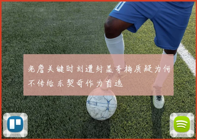 老詹关键时刻遭封盖夸梅质疑为何不传给东契奇作为首选