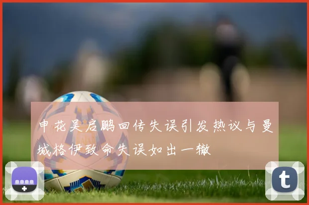 申花吴启鹏回传失误引发热议与曼城格伊致命失误如出一辙