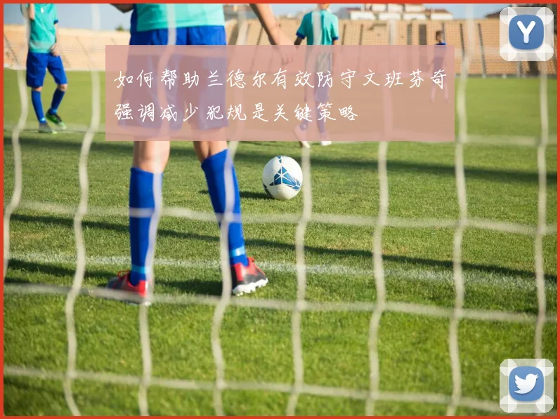 如何帮助兰德尔有效防守文班芬奇强调减少犯规是关键策略