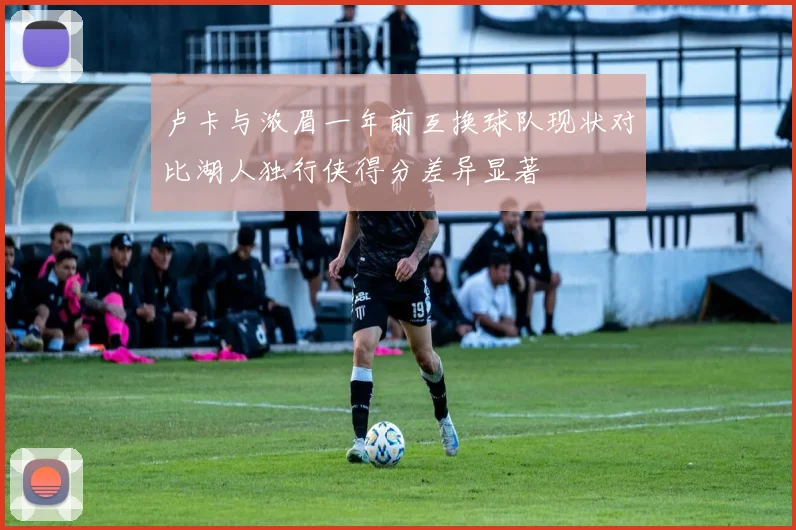 卢卡与浓眉一年前互换球队现状对比湖人独行侠得分差异显著