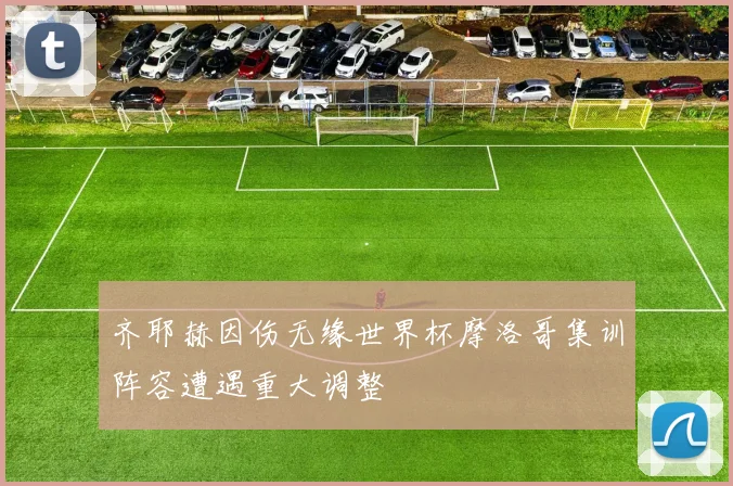 齐耶赫因伤无缘世界杯摩洛哥集训阵容遭遇重大调整