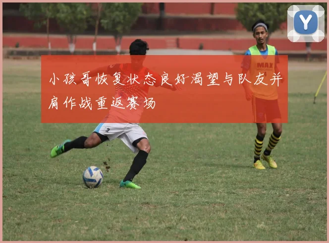 小孩哥恢复状态良好渴望与队友并肩作战重返赛场