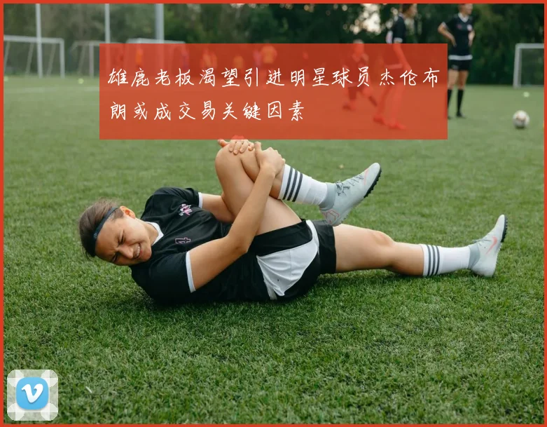 雄鹿老板渴望引进明星球员杰伦布朗或成交易关键因素