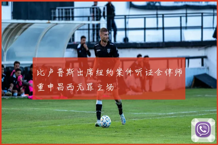 比卢普斯出席纽约案件听证会律师重申昌西无罪立场
