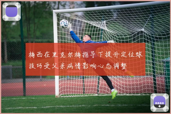 梅西在里克尔梅指导下提升定位球技巧受父亲病情影响心态调整