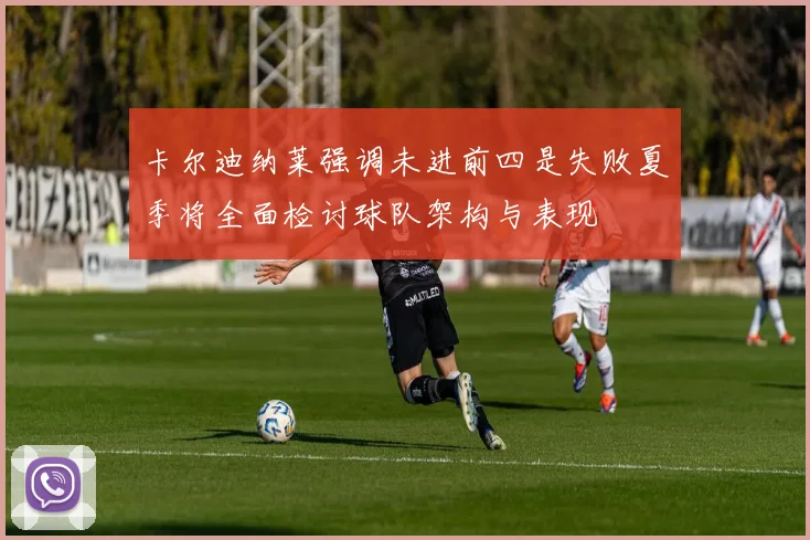 卡尔迪纳莱强调未进前四是失败夏季将全面检讨球队架构与表现