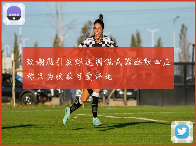 致谢贴引发球迷调侃武器幽默回应称只为收获可爱评论