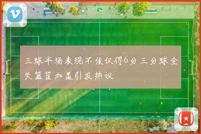 三球半场表现不佳仅得6分三分球全失篮筐加盖引发热议