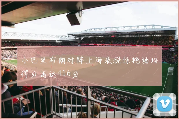 小巴里布朗对阵上海表现惊艳场均得分高达416分