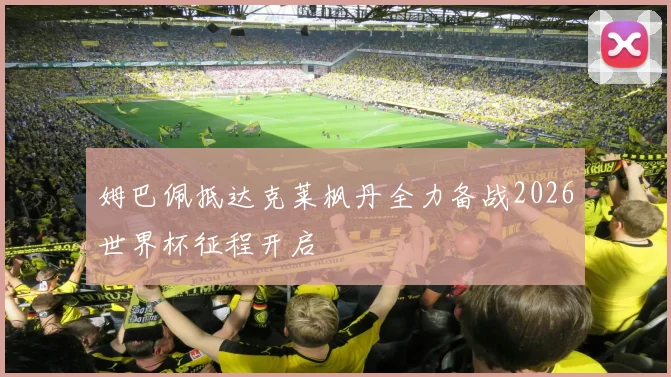 姆巴佩抵达克莱枫丹全力备战2026世界杯征程开启