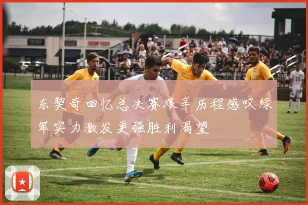 东契奇回忆总决赛艰辛历程感叹绿军实力激发更强胜利渴望