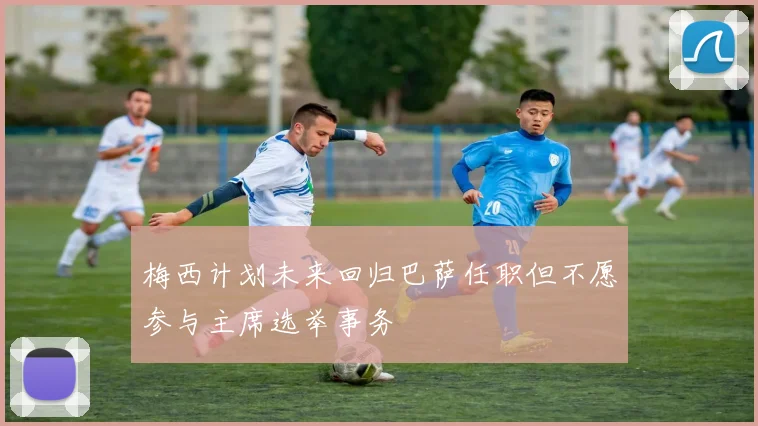 梅西计划未来回归巴萨任职但不愿参与主席选举事务