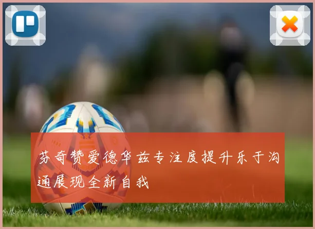芬奇赞爱德华兹专注度提升乐于沟通展现全新自我