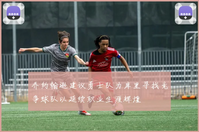 乔约翰逊建议勇士队为库里寻找竞争球队以延续职业生涯辉煌