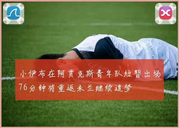 小伊布在阿贾克斯青年队短暂出场76分钟将重返米兰继续追梦
