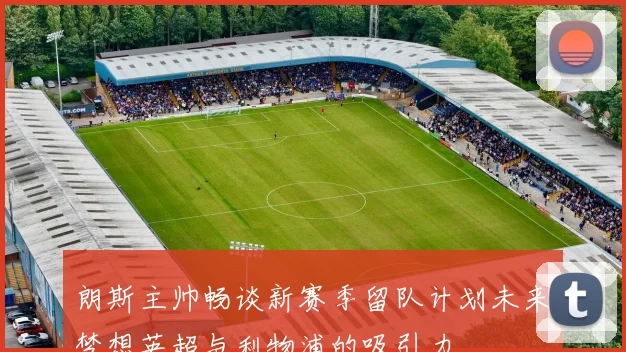 朗斯主帅畅谈新赛季留队计划未来梦想英超与利物浦的吸引力