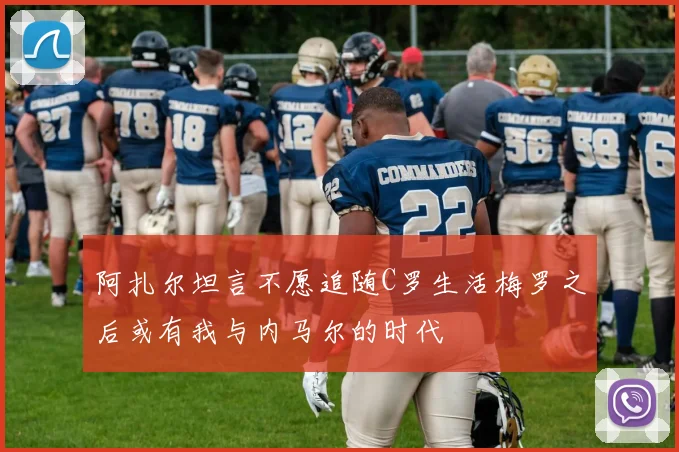 阿扎尔坦言不愿追随C罗生活梅罗之后或有我与内马尔的时代