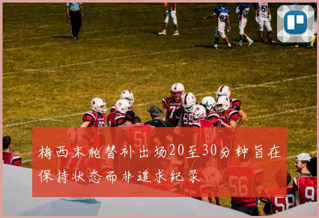 梅西末轮替补出场20至30分钟旨在保持状态而非追求纪录