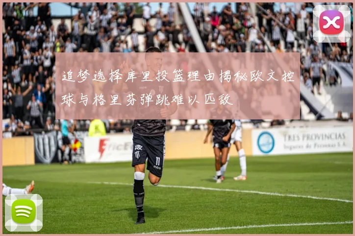 追梦选择库里投篮理由揭秘欧文控球与格里芬弹跳难以匹敌