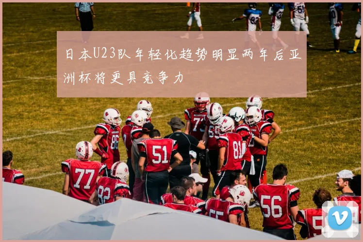 日本U23队年轻化趋势明显两年后亚洲杯将更具竞争力