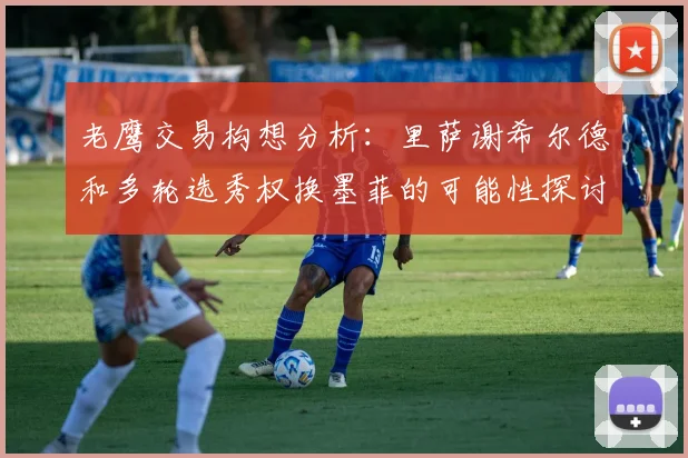 老鹰交易构想分析：里萨谢希尔德和多轮选秀权换墨菲的可能性探讨