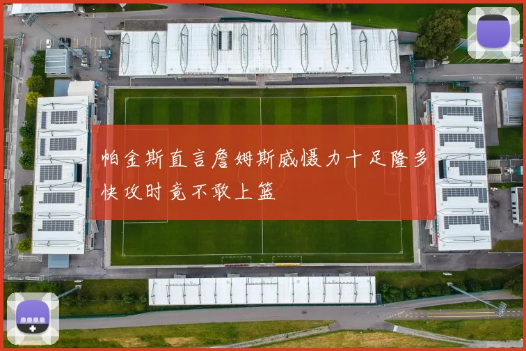 帕金斯直言詹姆斯威慑力十足隆多快攻时竟不敢上篮